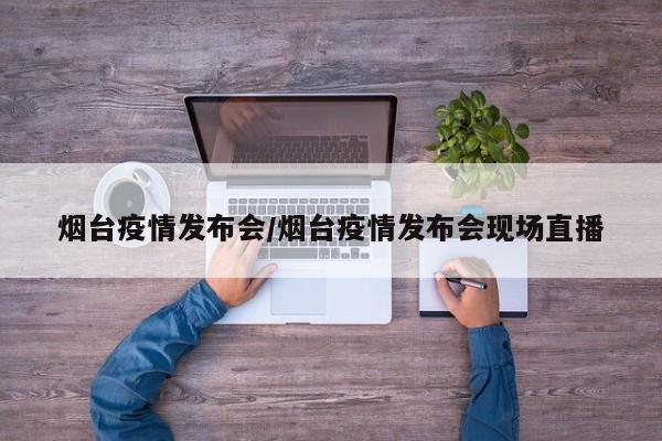 煙臺疫情發(fā)布會/煙臺疫情發(fā)布會現(xiàn)場直播