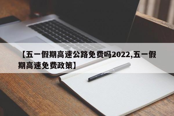 【五一假期高速公路免費(fèi)嗎2022,五一假期高速免費(fèi)政策】