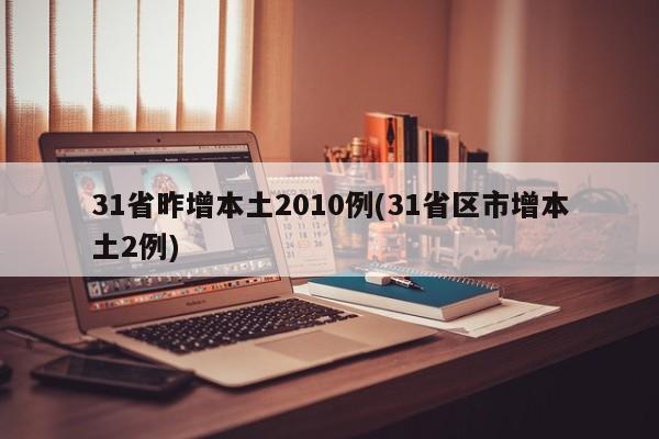 31省昨增本土2010例(31省區(qū)市增本土2例)