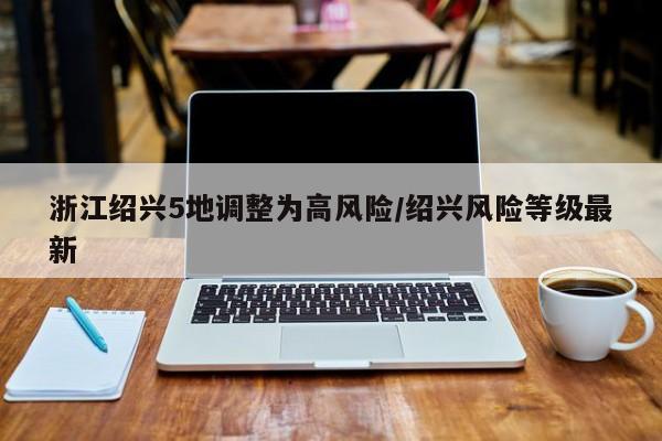 浙江紹興5地調(diào)整為高風險/紹興風險等級最新