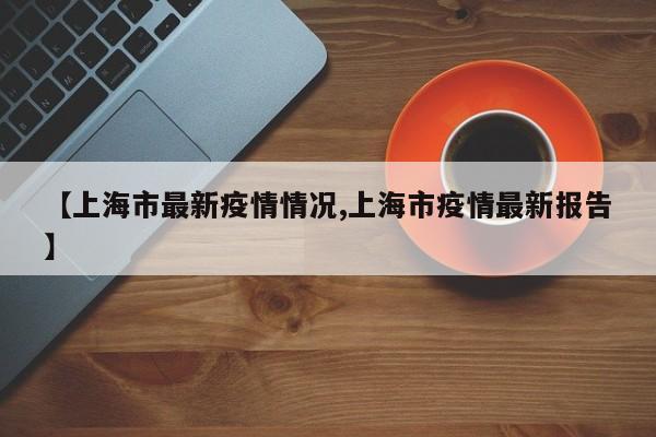 【上海市最新疫情情況,上海市疫情最新報(bào)告】