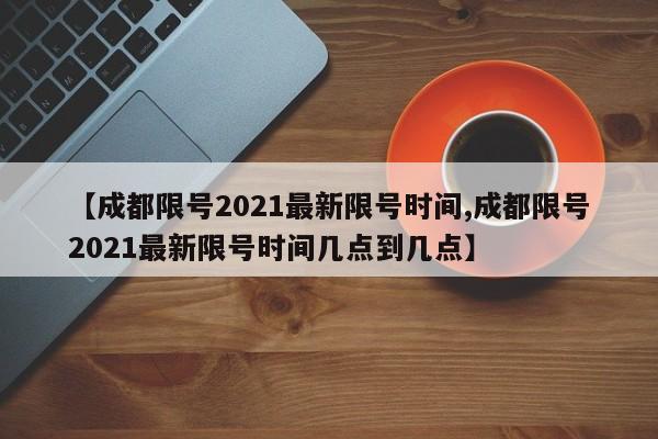 【成都限號(hào)2021最新限號(hào)時(shí)間,成都限號(hào)2021最新限號(hào)時(shí)間幾點(diǎn)到幾點(diǎn)】