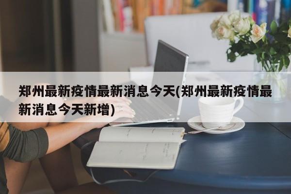 鄭州最新疫情最新消息今天(鄭州最新疫情最新消息今天新增)