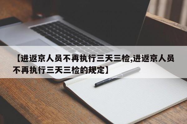 【進(jìn)返京人員不再執(zhí)行三天三檢,進(jìn)返京人員不再執(zhí)行三天三檢的規(guī)定】