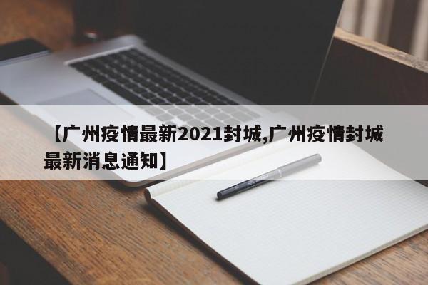【廣州疫情最新2021封城,廣州疫情封城最新消息通知】