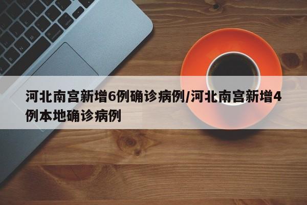 河北南宮新增6例確診病例/河北南宮新增4例本地確診病例