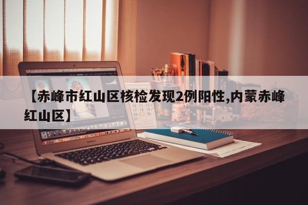 【赤峰市紅山區(qū)核檢發(fā)現(xiàn)2例陽性,內(nèi)蒙赤峰紅山區(qū)】