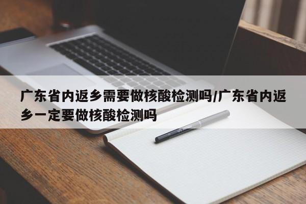 廣東省內(nèi)返鄉(xiāng)需要做核酸檢測(cè)嗎/廣東省內(nèi)返鄉(xiāng)一定要做核酸檢測(cè)嗎