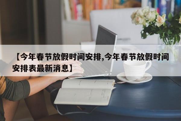 【今年春節(jié)放假時間安排,今年春節(jié)放假時間安排表最新消息】