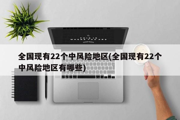 全國現(xiàn)有22個中風(fēng)險地區(qū)(全國現(xiàn)有22個中風(fēng)險地區(qū)有哪些)