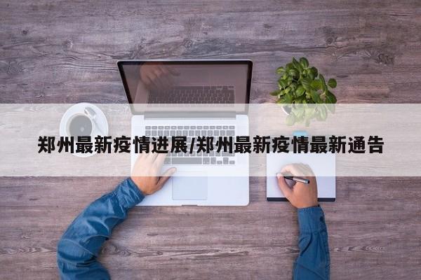 鄭州最新疫情進(jìn)展/鄭州最新疫情最新通告