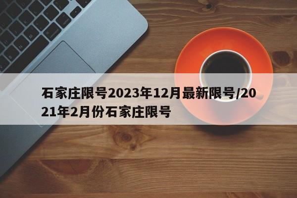 石家莊限號(hào)2023年12月最新限號(hào)/2021年2月份石家莊限號(hào)