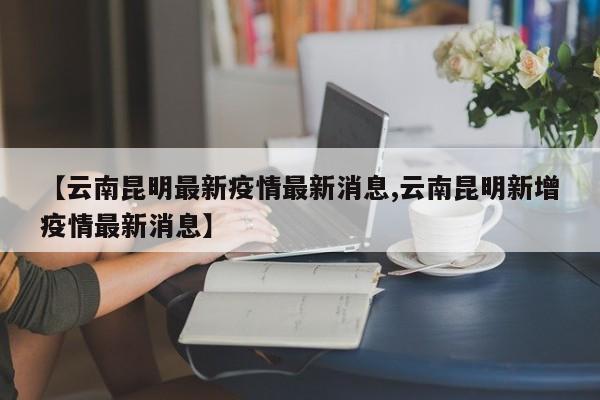 【云南昆明最新疫情最新消息,云南昆明新增疫情最新消息】