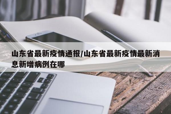山東省最新疫情通報(bào)/山東省最新疫情最新消息新增病例在哪