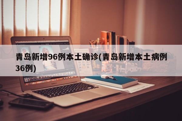 青島新增96例本土確診(青島新增本土病例36例)