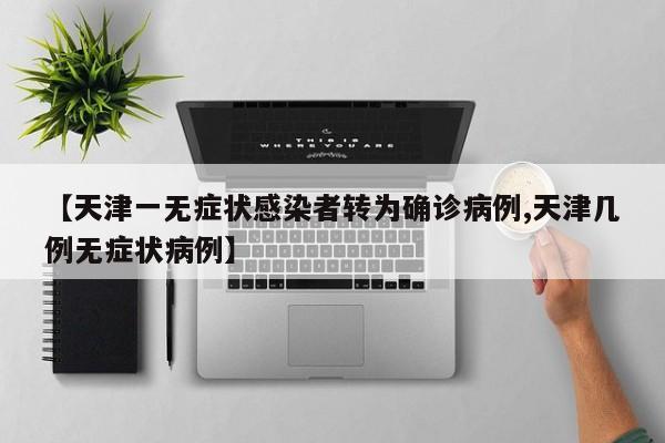 【天津一無(wú)癥狀感染者轉(zhuǎn)為確診病例,天津幾例無(wú)癥狀病例】