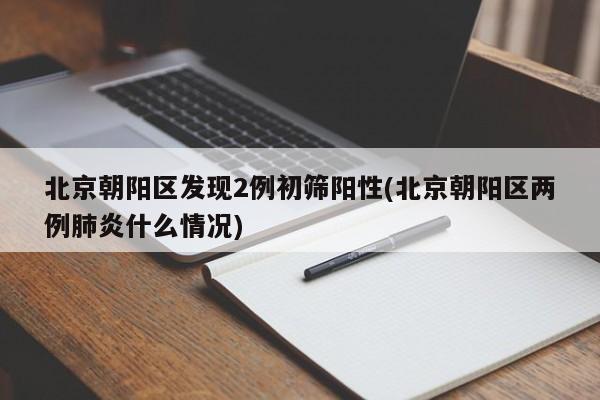 北京朝陽(yáng)區(qū)發(fā)現(xiàn)2例初篩陽(yáng)性(北京朝陽(yáng)區(qū)兩例肺炎什么情況)