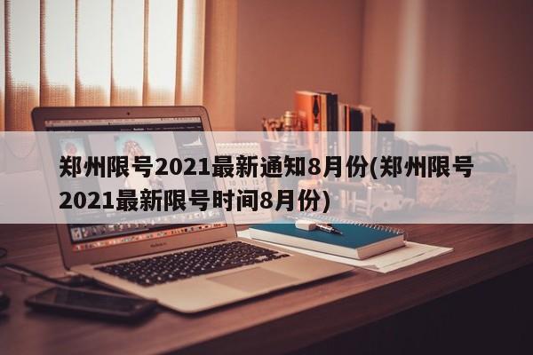 鄭州限號(hào)2021最新通知8月份(鄭州限號(hào)2021最新限號(hào)時(shí)間8月份)