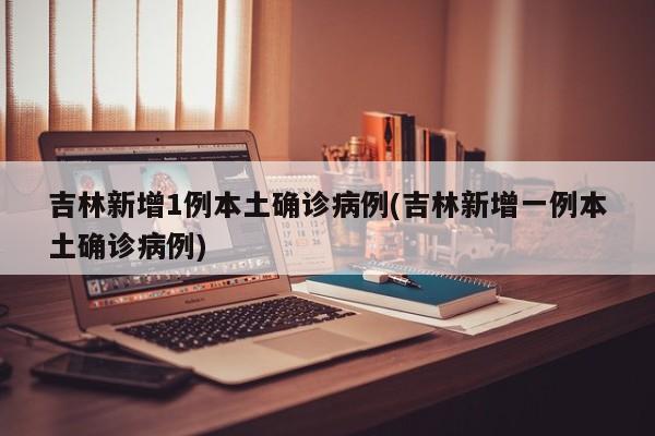 吉林新增1例本土確診病例(吉林新增一例本土確診病例)