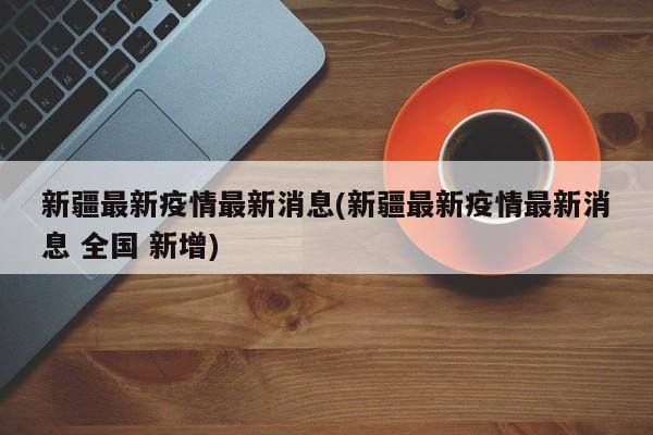 新疆最新疫情最新消息(新疆最新疫情最新消息 全國 新增)
