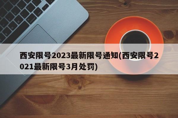西安限號(hào)2023最新限號(hào)通知(西安限號(hào)2021最新限號(hào)3月處罰)