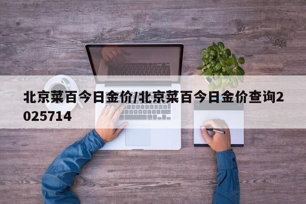 北京菜百今日金價(jià)/北京菜百今日金價(jià)查詢2025714