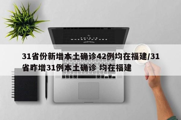 31省份新增本土確診42例均在福建/31省昨增31例本土確診 均在福建