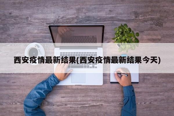 西安疫情最新結(jié)果(西安疫情最新結(jié)果今天)