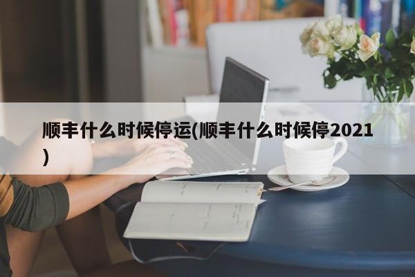 順豐什么時候停運(順豐什么時候停2021)
