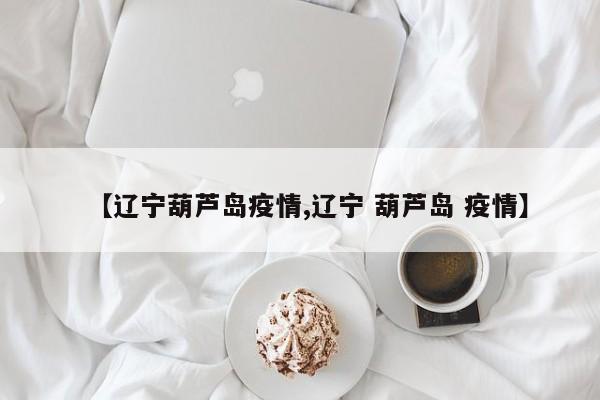 【遼寧葫蘆島疫情,遼寧 葫蘆島 疫情】