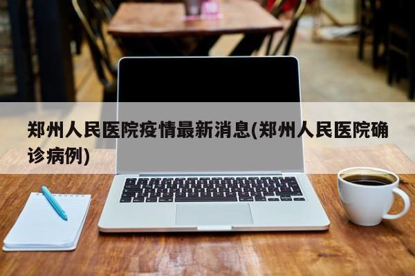 鄭州人民醫(yī)院疫情最新消息(鄭州人民醫(yī)院確診病例)