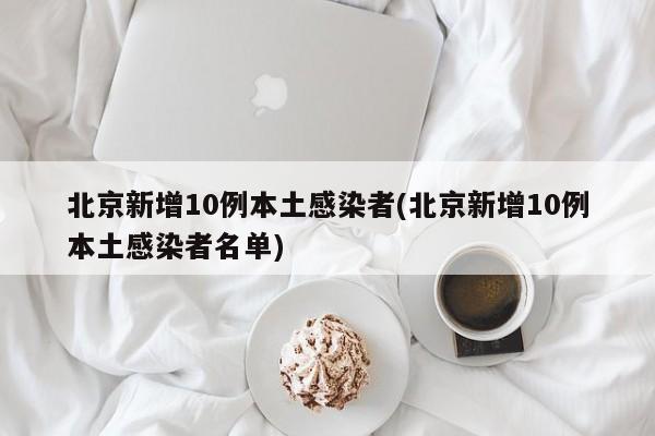 北京新增10例本土感染者(北京新增10例本土感染者名單)