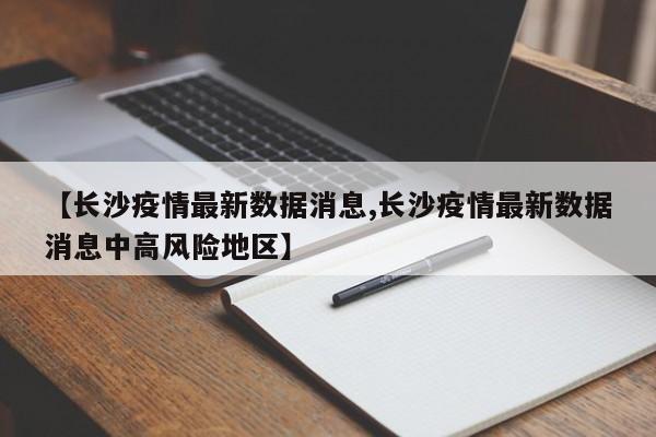 【長沙疫情最新數(shù)據(jù)消息,長沙疫情最新數(shù)據(jù)消息中高風險地區(qū)】