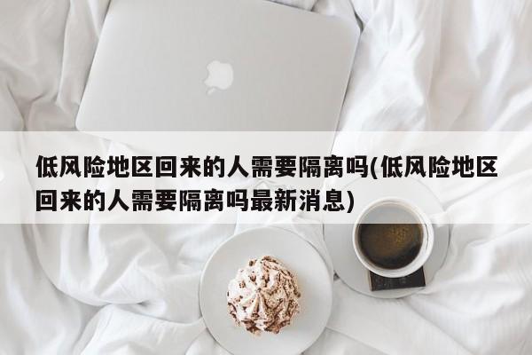 低風(fēng)險地區(qū)回來的人需要隔離嗎(低風(fēng)險地區(qū)回來的人需要隔離嗎最新消息)