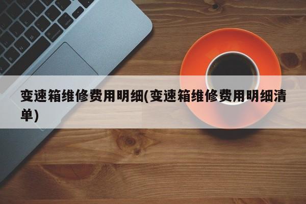 變速箱維修費(fèi)用明細(xì)(變速箱維修費(fèi)用明細(xì)清單)