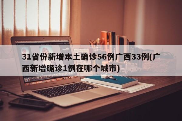 31省份新增本土確診56例廣西33例(廣西新增確診1例在哪個城市)