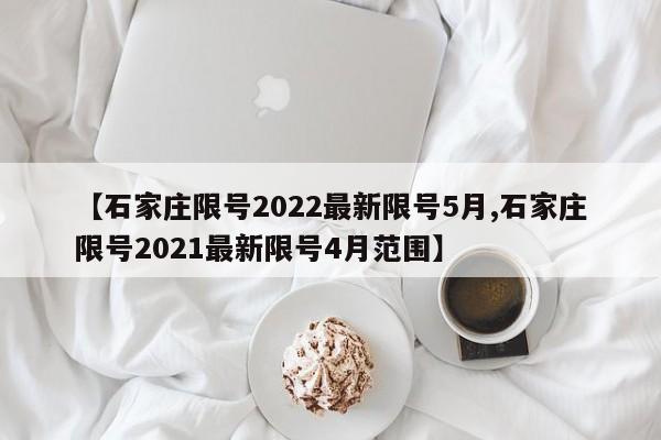 【石家莊限號2022最新限號5月,石家莊限號2021最新限號4月范圍】