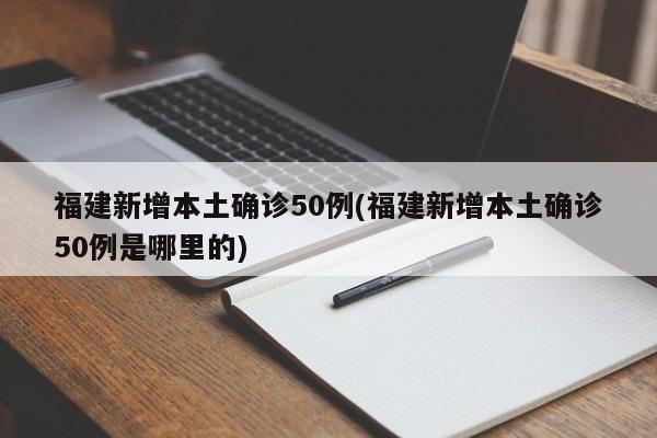 福建新增本土確診50例(福建新增本土確診50例是哪里的)