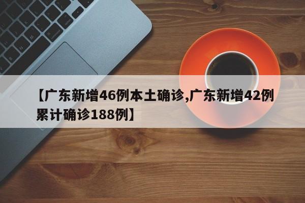 【廣東新增46例本土確診,廣東新增42例 累計確診188例】