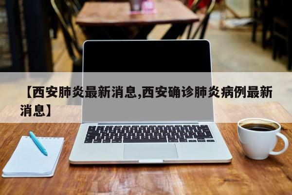 【西安肺炎最新消息,西安確診肺炎病例最新消息】