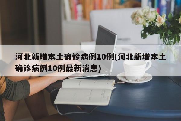 河北新增本土確診病例10例(河北新增本土確診病例10例最新消息)