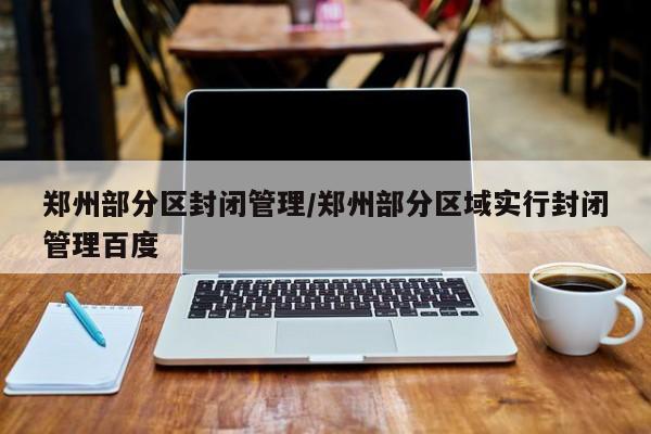 鄭州部分區(qū)封閉管理/鄭州部分區(qū)域?qū)嵭蟹忾]管理百度