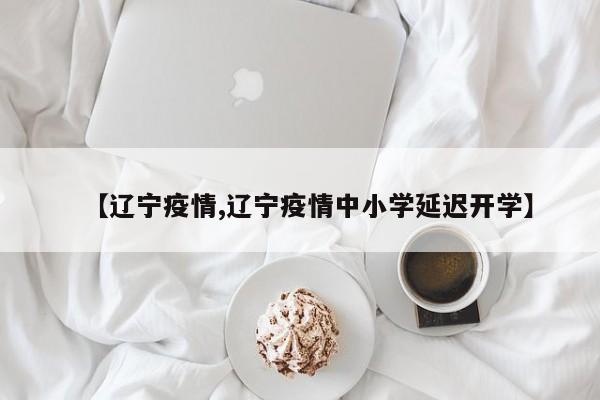 【遼寧疫情,遼寧疫情中小學延遲開學】