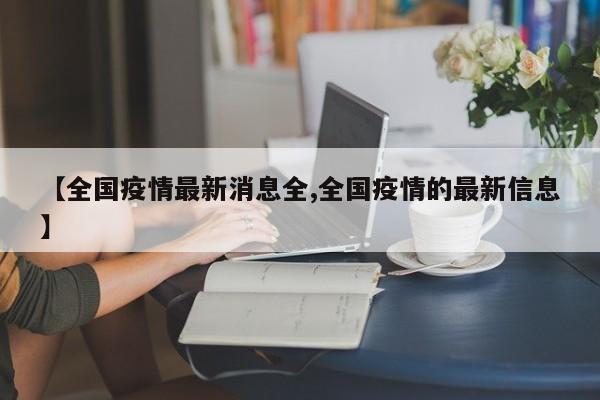 【全國(guó)疫情最新消息全,全國(guó)疫情的最新信息】