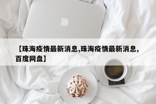 【珠海疫情最新消息,珠海疫情最新消息, 百度網(wǎng)盤】