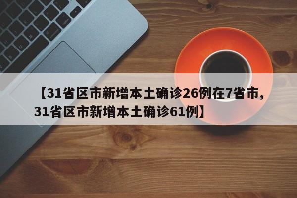 【31省區(qū)市新增本土確診26例在7省市,31省區(qū)市新增本土確診61例】
