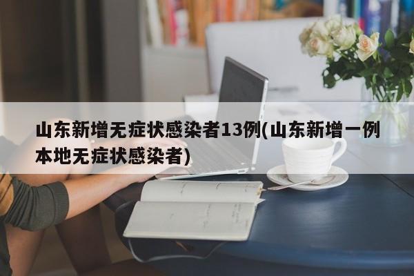 山東新增無癥狀感染者13例(山東新增一例本地無癥狀感染者)