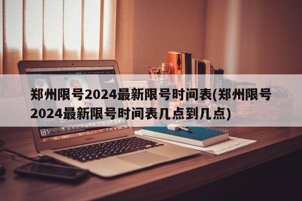 鄭州限號2024最新限號時間表(鄭州限號2024最新限號時間表幾點到幾點)
