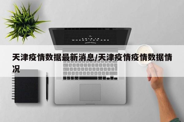 天津疫情數(shù)據(jù)最新消息/天津疫情疫情數(shù)據(jù)情況