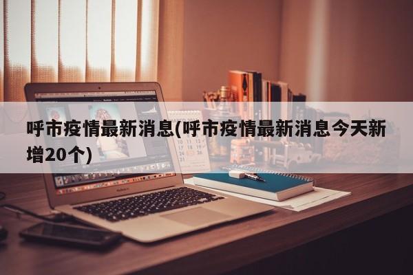呼市疫情最新消息(呼市疫情最新消息今天新增20個)